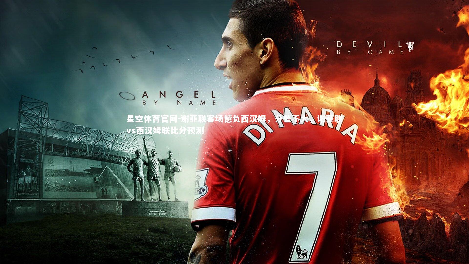 星空体育官网-谢菲联客场憾负西汉姆，分差不大，谢菲联vs西汉姆联比分预测